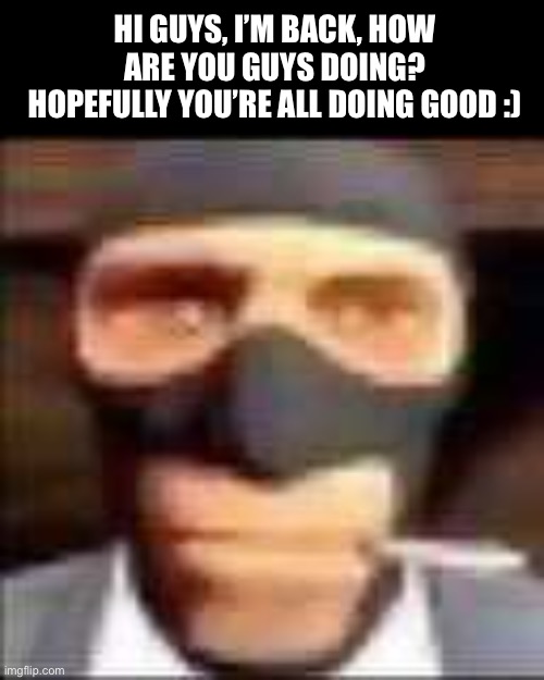 Hi guys, I’m back :) | HI GUYS, I’M BACK, HOW ARE YOU GUYS DOING? HOPEFULLY YOU’RE ALL DOING GOOD :) | made w/ Imgflip meme maker