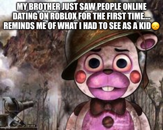 traumatized helpy | MY BROTHER JUST SAW PEOPLE ONLINE DATING ON ROBLOX FOR THE FIRST TIME…. REMINDS ME OF WHAT I HAD TO SEE AS A KID😞 | image tagged in traumatized helpy | made w/ Imgflip meme maker