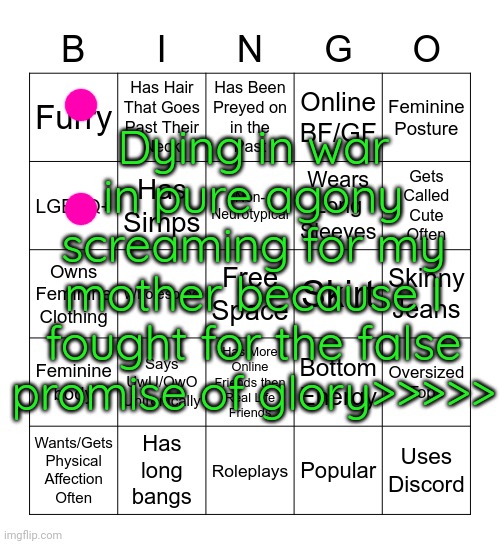 Femboy Bingo | Dying in war in pure agony screaming for my mother because I fought for the false promise of glory>>>>> | image tagged in femboy bingo | made w/ Imgflip meme maker