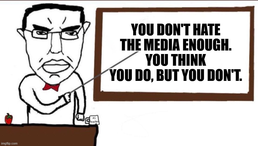 outright lies and manipulation from the minitrue | YOU DON'T HATE THE MEDIA ENOUGH.
YOU THINK YOU DO, BUT YOU DON'T. | image tagged in chud sign tap,minitrue | made w/ Imgflip meme maker