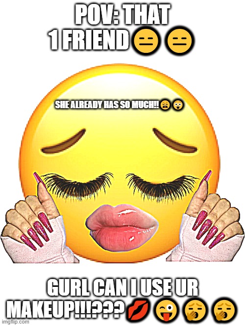 #comedy | POV: THAT 1 FRIEND😑😑; SHE ALREADY HAS SO MUCH!!😩😲; GURL CAN I USE UR MAKEUP!!!???💋😜🥱🥱 | image tagged in funny | made w/ Imgflip meme maker