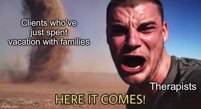 Family time aftermath | Clients who’ve just spent vacation with families; Therapists | image tagged in here it comes,family,therapy,therapist | made w/ Imgflip meme maker