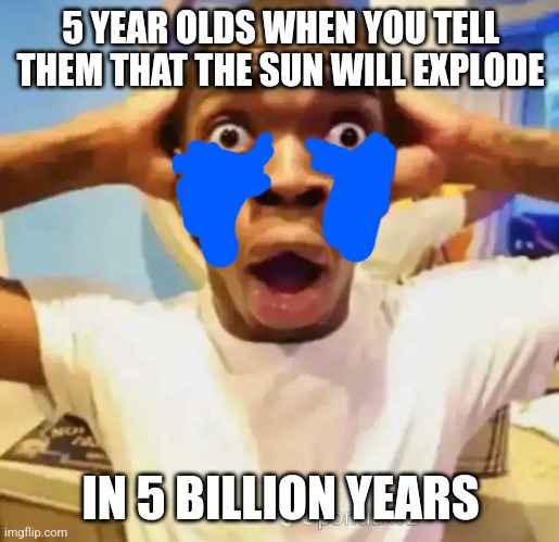 To be fair I was like this | 5 YEAR OLDS WHEN YOU TELL THEM THAT THE SUN WILL EXPLODE; IN 5 BILLION YEARS | image tagged in shocked black guy | made w/ Imgflip meme maker