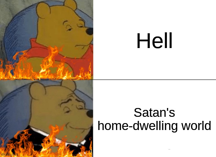 Find it hard to find which one is better? Look at this for a sec- | Hell; Satan's home-dwelling world | image tagged in memes,tuxedo winnie the pooh | made w/ Imgflip meme maker