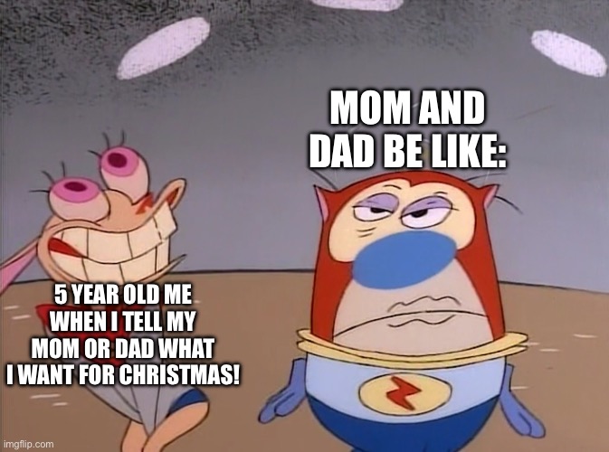 Annoying your parents on December 1st: | MOM AND DAD BE LIKE:; 5 YEAR OLD ME WHEN I TELL MY MOM OR DAD WHAT I WANT FOR CHRISTMAS! | image tagged in ren and stimpy | made w/ Imgflip meme maker