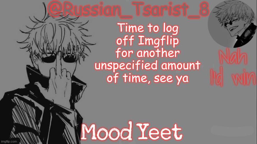 Russian_Tsarist_8 announcement temp (Thanks, Gojo-Satoru) | Time to log off Imgflip for another unspecified amount of time, see ya; Yeet | image tagged in russian_tsarist_8 announcement temp thanks gojo-satoru | made w/ Imgflip meme maker