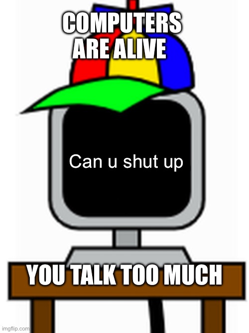 AaaaaaaaaaaaAAaaaaaAa | COMPUTERS ARE ALIVE; Can u shut up; YOU TALK TOO MUCH | image tagged in mr fun computer,funny memes | made w/ Imgflip meme maker