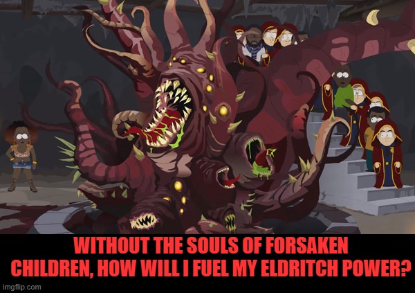 south park shub niggurath | WITHOUT THE SOULS OF FORSAKEN CHILDREN, HOW WILL I FUEL MY ELDRITCH POWER? | image tagged in south park shub niggurath | made w/ Imgflip meme maker