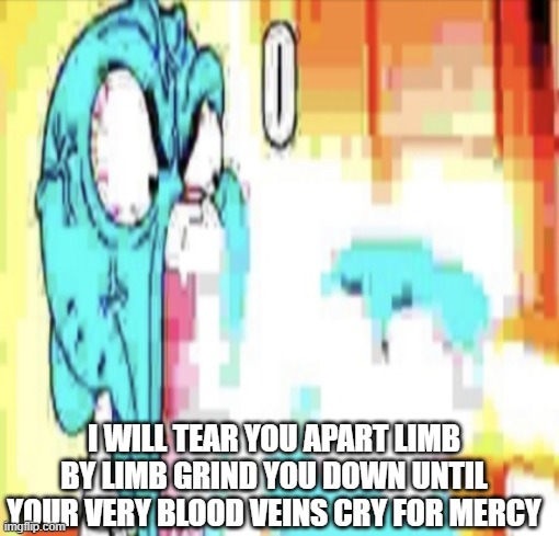 Gumball O | I WILL TEAR YOU APART LIMB BY LIMB GRIND YOU DOWN UNTIL YOUR VERY BLOOD VEINS CRY FOR MERCY | image tagged in gumball o | made w/ Imgflip meme maker