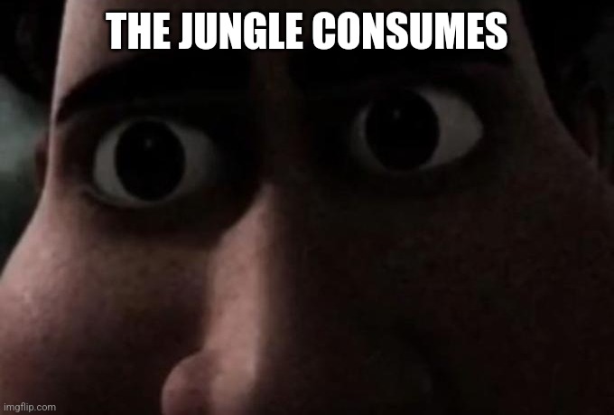 Titan stare | THE JUNGLE CONSUMES | image tagged in titan stare | made w/ Imgflip meme maker