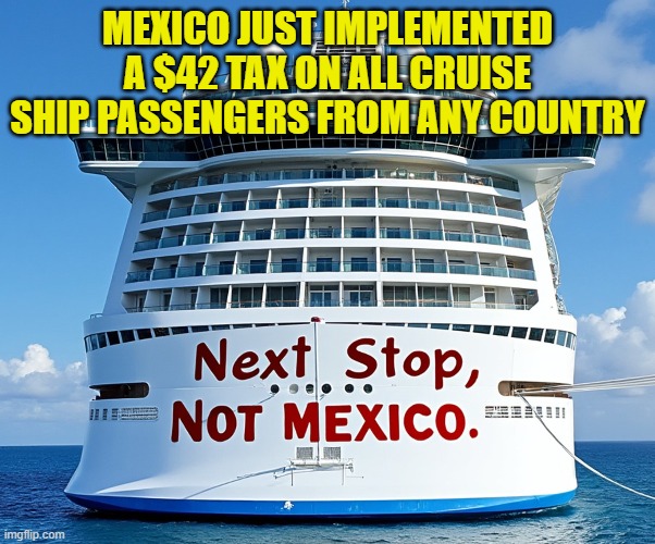 $42 mexico | MEXICO JUST IMPLEMENTED A $42 TAX ON ALL CRUISE SHIP PASSENGERS FROM ANY COUNTRY | image tagged in mexico,tariffs,taxation is theft,cruise ship,tourism,vacation | made w/ Imgflip meme maker