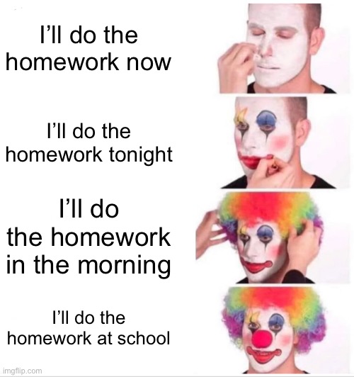 Clown Applying Makeup Meme | I’ll do the homework now; I’ll do the homework tonight; I’ll do the homework in the morning; I’ll do the homework at school | image tagged in memes,clown applying makeup | made w/ Imgflip meme maker