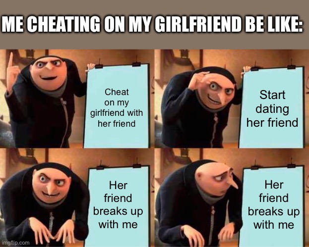 Gru's Plan | ME CHEATING ON MY GIRLFRIEND BE LIKE:; Cheat on my girlfriend with her friend; Start dating her friend; Her friend breaks up with me; Her friend breaks up with me | image tagged in memes,gru's plan | made w/ Imgflip meme maker