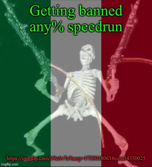 Getting banned any% speedrun | Getting banned any% speedrun; https://imgflip.com/i/9c6v7z?nerp=1733018061#com34350025 | image tagged in italy forever,speedrun,ban | made w/ Imgflip meme maker