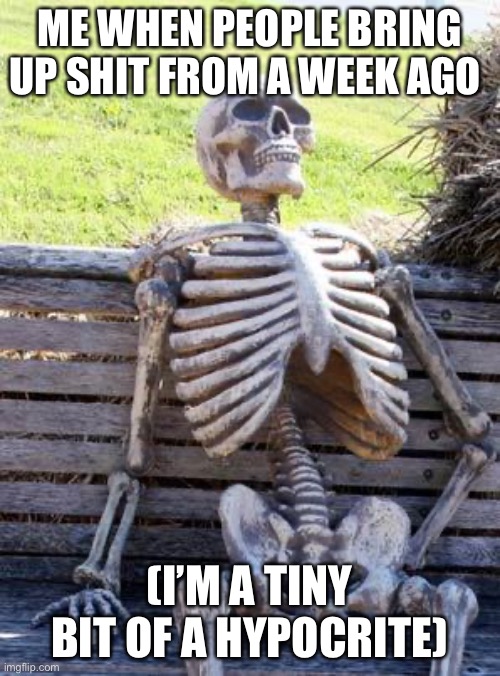 Waiting Skeleton Meme | ME WHEN PEOPLE BRING UP SHIT FROM A WEEK AGO; (I’M A TINY BIT OF A HYPOCRITE) | image tagged in memes,waiting skeleton | made w/ Imgflip meme maker