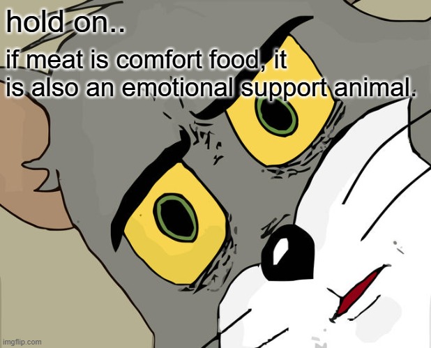 Did I lie? | hold on.. if meat is comfort food, it is also an emotional support animal. | image tagged in memes,unsettled tom,blow my mind,mind blown,crazy,wow | made w/ Imgflip meme maker