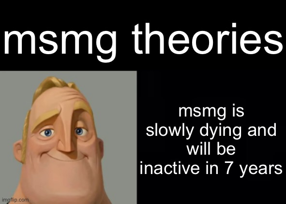 msmg theories; msmg is slowly dying and will be inactive in 7 years | made w/ Imgflip meme maker