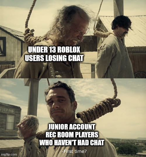 No comment. | UNDER 13 ROBLOX USERS LOSING CHAT; JUNIOR ACCOUNT REC ROOM PLAYERS WHO HAVEN'T HAD CHAT | image tagged in first time,rec room,roblox,chat | made w/ Imgflip meme maker
