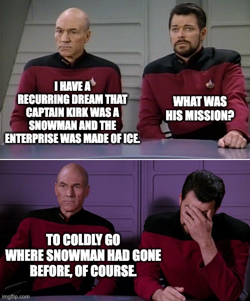 Captain Kirk was a Snowman | I HAVE A RECURRING DREAM THAT CAPTAIN KIRK WAS A SNOWMAN AND THE ENTERPRISE WAS MADE OF ICE. WHAT WAS HIS MISSION? TO COLDLY GO WHERE SNOWMAN HAD GONE BEFORE, OF COURSE. | image tagged in picard riker listening to a pun,holiday pun,snowman | made w/ Imgflip meme maker