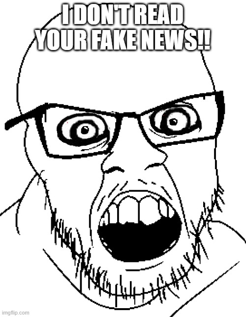 Angry Agressive Soyjak | I DON'T READ YOUR FAKE NEWS!! | image tagged in angry agressive soyjak | made w/ Imgflip meme maker