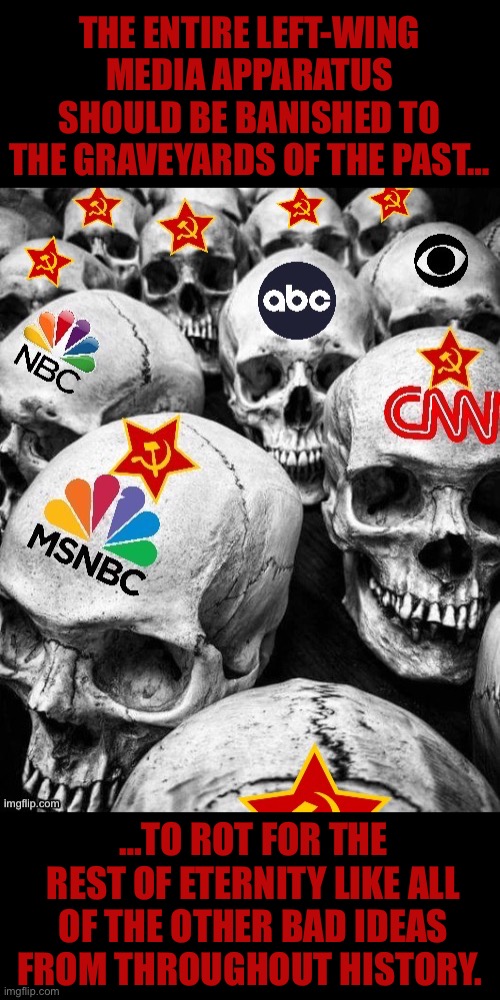 THE ENTIRE LEFT-WING MEDIA APPARATUS SHOULD BE BANISHED TO THE GRAVEYARDS OF THE PAST…; …TO ROT FOR THE REST OF ETERNITY LIKE ALL OF THE OTHER BAD IDEAS FROM THROUGHOUT HISTORY. | made w/ Imgflip meme maker