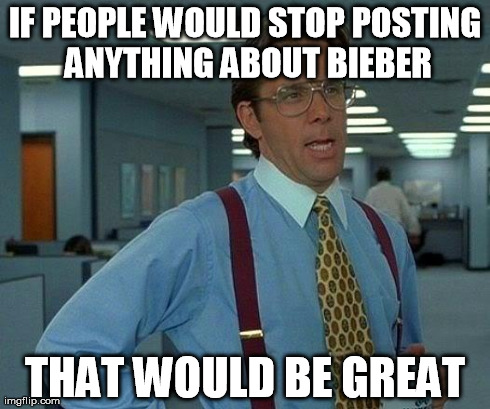 That Would Be Great Meme | IF PEOPLE WOULD STOP POSTING ANYTHING ABOUT BIEBER THAT WOULD BE GREAT | image tagged in memes,that would be great,AdviceAnimals | made w/ Imgflip meme maker