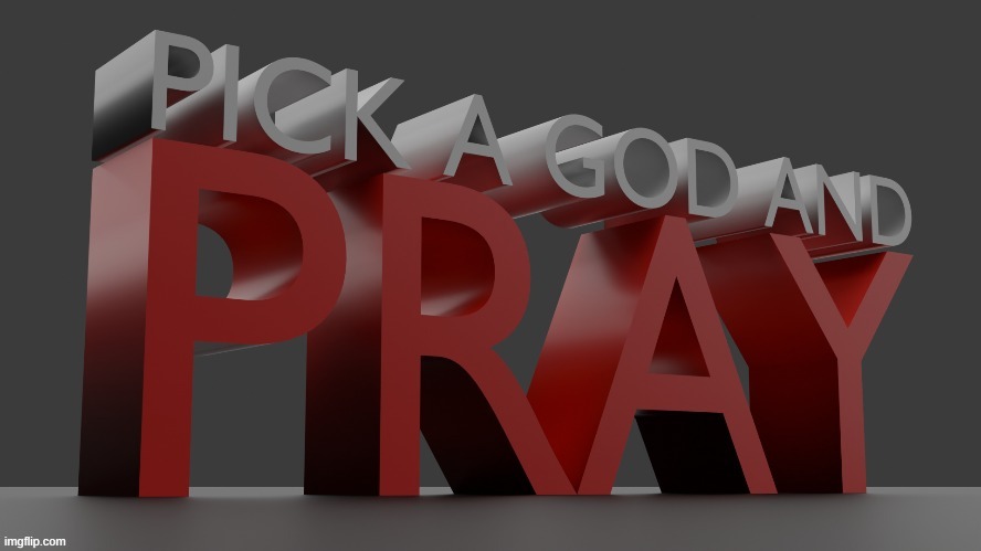 Pick a god and pray | image tagged in pick a god and pray | made w/ Imgflip meme maker