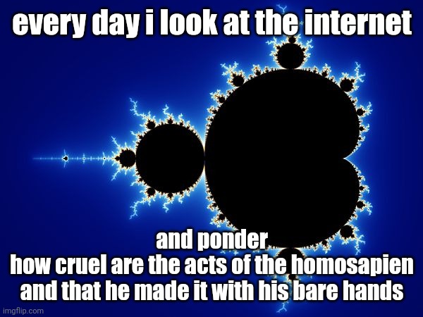 mandelbrot set | every day i look at the internet; and ponder
how cruel are the acts of the homosapien
and that he made it with his bare hands | image tagged in mandelbrot set | made w/ Imgflip meme maker