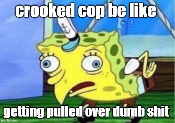 Mocking Spongebob | crooked cop be like; getting pulled over dumb shit | image tagged in memes,mocking spongebob | made w/ Imgflip meme maker