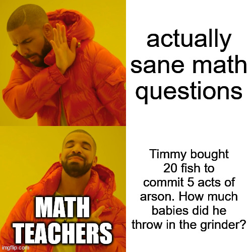 Drake Hotline Bling | actually sane math questions; Timmy bought 20 fish to commit 5 acts of arson. How much babies did he throw in the grinder? MATH TEACHERS | image tagged in memes,drake hotline bling | made w/ Imgflip meme maker