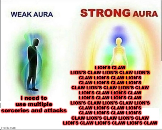 elden ring logic: | LION'S CLAW LION'S CLAW LION'S CLAW LION'S CLAW LION'S CLAW LION'S CLAW LION'S CLAW LION'S CLAW LION'S CLAW LION'S CLAW LION'S CLAW LION'S CLAW LION'S CLAW LION'S CLAW LION'S CLAW LION'S CLAW LION'S CLAW LION'S CLAW LION'S CLAW LION'S CLAW LION'S CLAW LION'S CLAW LION'S CLAW LION'S CLAW LION'S CLAW LION'S CLAW; i need to use multiple sorceries and attacks | image tagged in weak aura vs strong aura | made w/ Imgflip meme maker