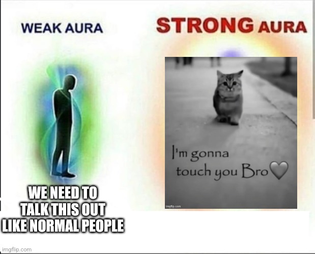 weak aura vs strong aura | WE NEED TO TALK THIS OUT LIKE NORMAL PEOPLE | image tagged in weak aura vs strong aura | made w/ Imgflip meme maker
