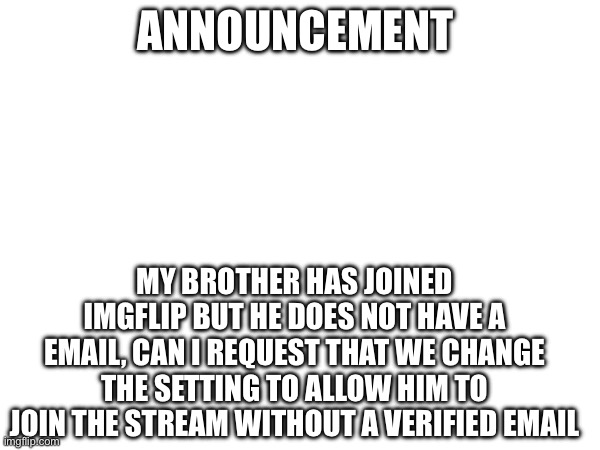 ANNOUNCEMENT; MY BROTHER HAS JOINED IMGFLIP BUT HE DOES NOT HAVE A EMAIL, CAN I REQUEST THAT WE CHANGE THE SETTING TO ALLOW HIM TO JOIN THE STREAM WITHOUT A VERIFIED EMAIL | made w/ Imgflip meme maker