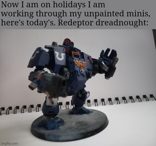 Now I am on holidays I am working through my unpainted minis, here's today's. Redeptor dreadnought: | made w/ Imgflip meme maker