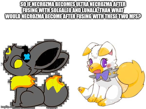 SO IF NECROZMA BECOMES ULTRA NECROZMA AFTER FUSING WITH SOLGALEO AND LUNALA, THAN WHAT WOULD NECROZMA BECOME AFTER FUSING WITH THESE TWO MFS? | made w/ Imgflip meme maker