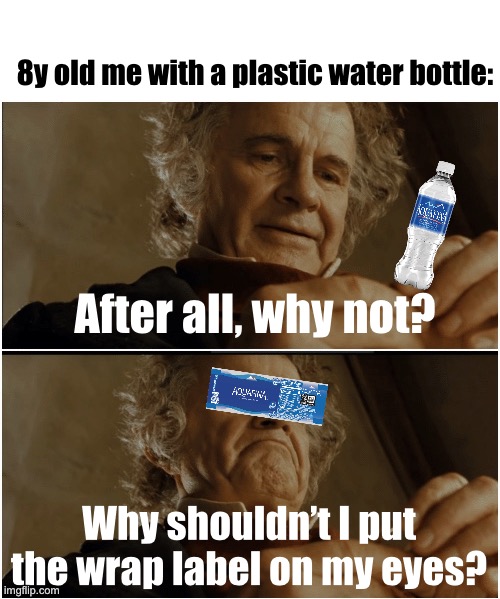 Am I the only one that did this when I was younger? | 8y old me with a plastic water bottle:; After all, why not? Why shouldn’t I put the wrap label on my eyes? | image tagged in bilbo - why shouldn t i keep it,water,oh wow are you actually reading these tags,stop reading these tags | made w/ Imgflip meme maker