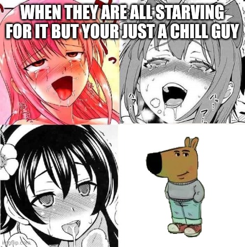 Hentai Faces | WHEN THEY ARE ALL STARVING FOR IT BUT YOUR JUST A CHILL GUY | image tagged in hentai faces | made w/ Imgflip meme maker
