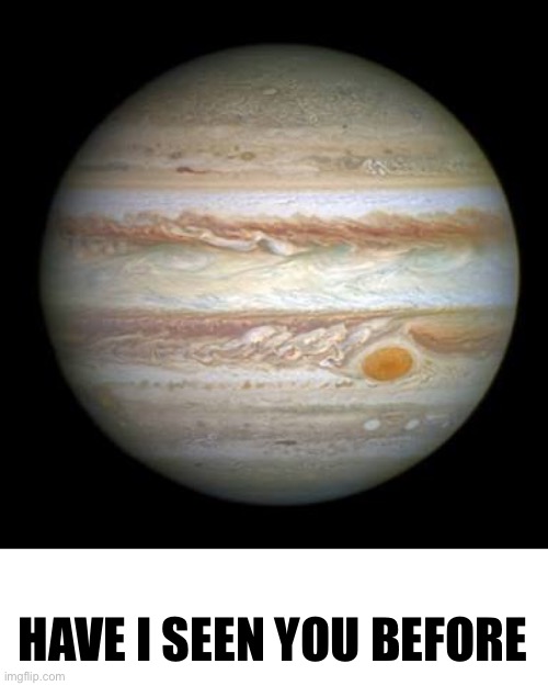 Jupiter | HAVE I SEEN YOU BEFORE | image tagged in jupiter | made w/ Imgflip meme maker