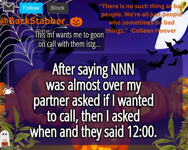 CAAANT WAIT | This mf wants me to goon on call with them istg... After saying NNN was almost over my partner asked if I wanted to call, then I asked when and they said 12:00. | image tagged in backstabbers_ halloween temp | made w/ Imgflip meme maker