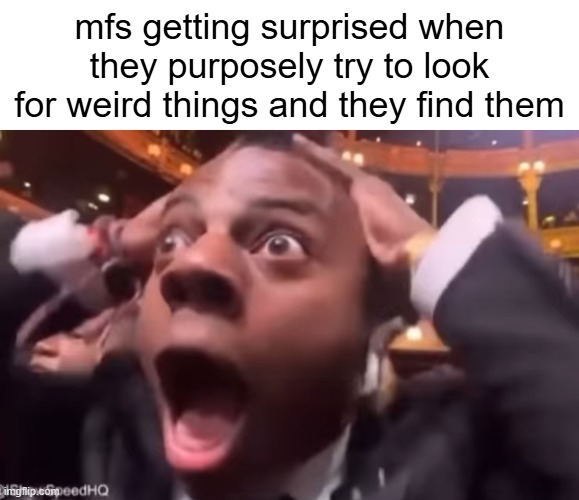 fr fr ong?!?!? | mfs getting surprised when they purposely try to look for weird things and they find them | image tagged in fr fr ong | made w/ Imgflip meme maker