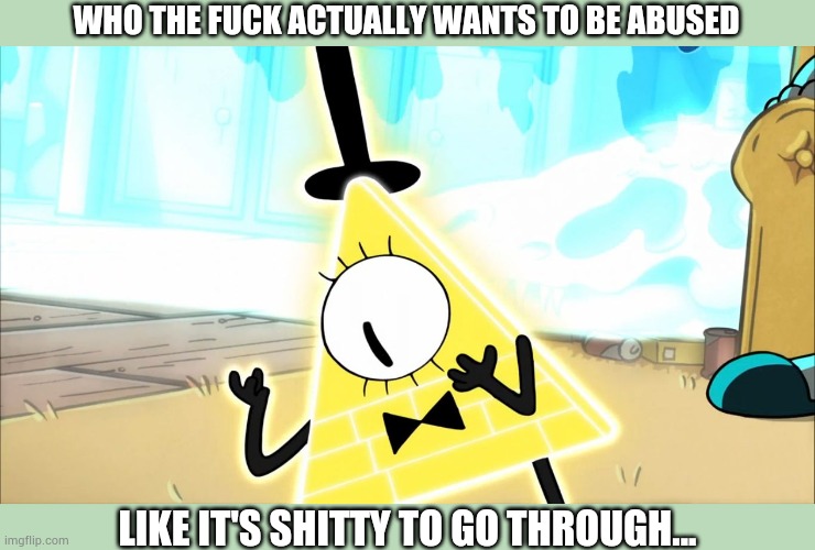 Like how traumatized are you to crave it... | WHO THE FUCK ACTUALLY WANTS TO BE ABUSED; LIKE IT'S SHITTY TO GO THROUGH... | image tagged in terrified bill cipher | made w/ Imgflip meme maker