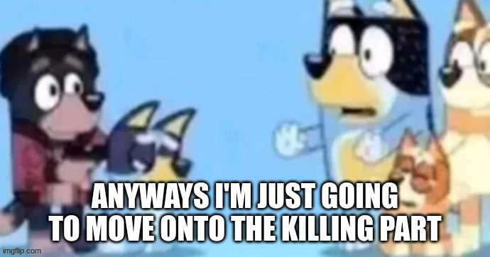 bluey gunpoint | ANYWAYS I'M JUST GOING TO MOVE ONTO THE KILLING PART | image tagged in bluey gunpoint | made w/ Imgflip meme maker