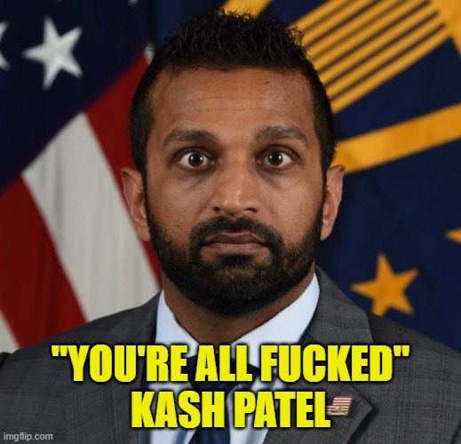 Kash Patel to clean house | "YOU'RE ALL FUCKED"
KASH PATEL | image tagged in cash,fbi,deep state,maga,make america great again,trump | made w/ Imgflip meme maker