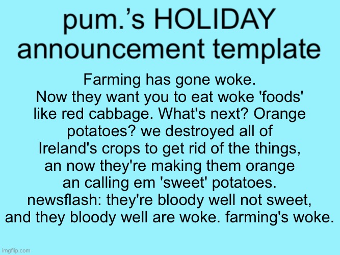 slightly less lazy ass temp | Farming has gone woke. Now they want you to eat woke 'foods' like red cabbage. What's next? Orange potatoes? we destroyed all of Ireland's crops to get rid of the things, an now they're making them orange an calling em 'sweet' potatoes. newsflash: they're bloody well not sweet, and they bloody well are woke. farming's woke. | image tagged in slightly less lazy ass temp | made w/ Imgflip meme maker