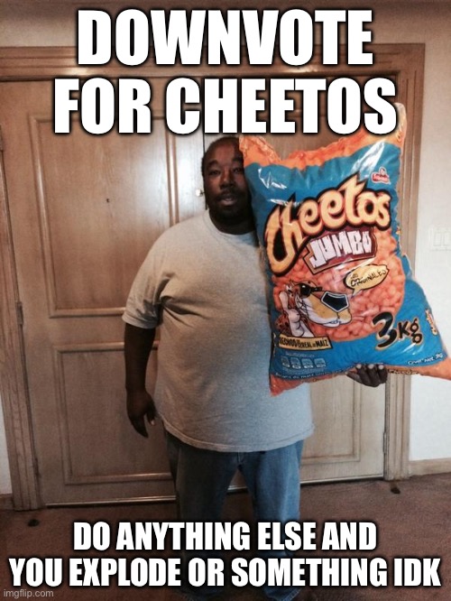 gonna try this to see if this gets negative upvotes | DOWNVOTE FOR CHEETOS; DO ANYTHING ELSE AND YOU EXPLODE OR SOMETHING IDK | image tagged in cheetos jumbo,downvote | made w/ Imgflip meme maker