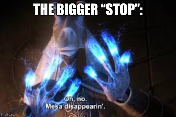 oh no mesa disappearing | THE BIGGER “STOP”: | image tagged in oh no mesa disappearing | made w/ Imgflip meme maker