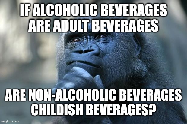 On the status of beverages | IF ALCOHOLIC BEVERAGES
ARE ADULT BEVERAGES; ARE NON-ALCOHOLIC BEVERAGES
CHILDISH BEVERAGES? | image tagged in deep thoughts,alcohol,beverages,adult,childish,alcoholic | made w/ Imgflip meme maker