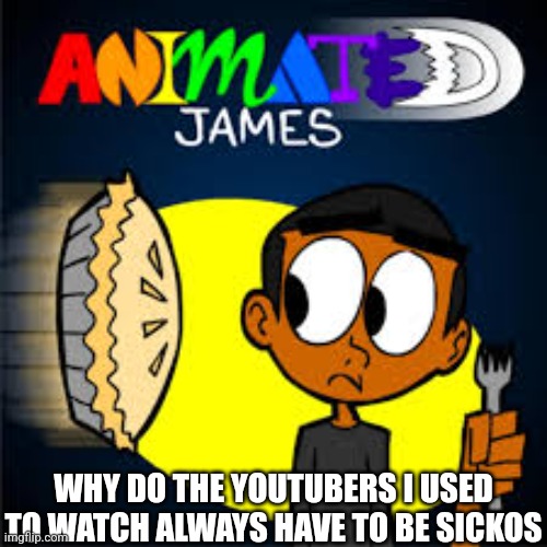 WHY DO THE YOUTUBERS I USED TO WATCH ALWAYS HAVE TO BE SICKOS | made w/ Imgflip meme maker