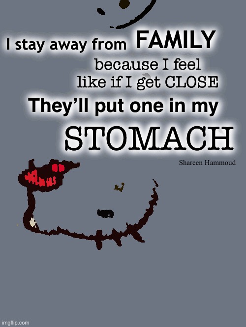 I stay away from family because I feel like if I get close they’ll put one in my stomach | FAMILY; I stay away from; because I feel like if I get CLOSE; They’ll put one in my; STOMACH; Shareen Hammoud | image tagged in familymeme,shareenhammoud,painquotes,traumaquote,inspiretruestories | made w/ Imgflip meme maker