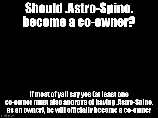 Should .Astro-Spino. become a co-owner? If most of yall say yes (at least one co-owner must also approve of having .Astro-Spino. as an owner), he will officially become a co-owner | made w/ Imgflip meme maker